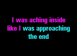 I was aching inside

like I was approaching
the end