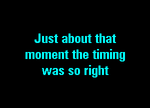 Just about that

moment the timing
was so right