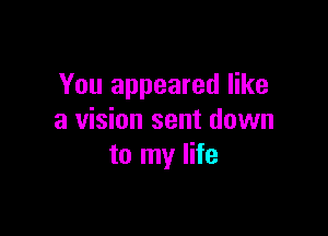 You appeared like

a vision sent down
to my life