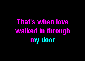 That's when love

walked in through
my door