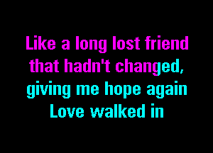 Like a long lost friend

that hadn't changed,

giving me hope again
Love walked in