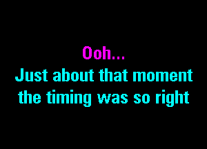 00h...

Just about that moment
the timing was so right