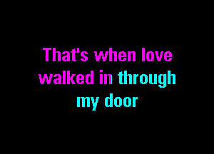 That's when love

walked in through
my door