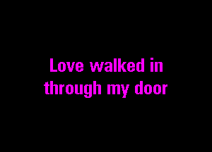 Love walked in

through my door