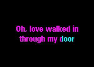 on, love walked in

through my door