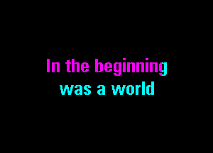 In the beginning

was a world