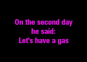 0n the second day

he saith
Let's have a gas