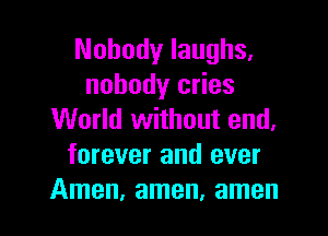 Nobody laughs,
nobody cries

World without end,
forever and ever
Amen, amen, amen