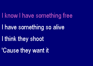 I have something so alive

lthink they shoot

'Cause they want it