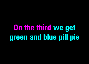 0n the third we get

green and blue pill pie