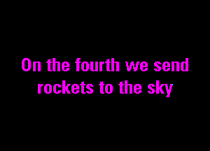 0n the fourth we send

rockets to the sky