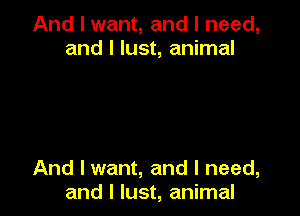 And I want, and I need,
and l lust, animal

And I want, and I need,
and I lust, animal