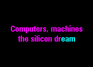 Computers, machines

the silicon dream