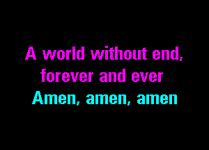 A world without end,

forever and ever
Amen, amen, amen