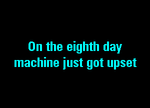 0n the eighth day

machine just got upset