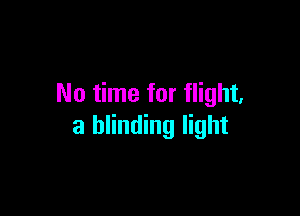 No time for flight,

a blinding light