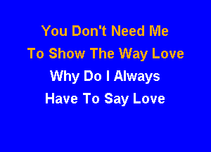 You Don't Need Me
To Show The Way Love
Why Do I Always

Have To Say Love