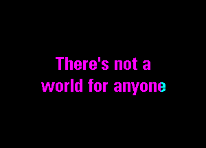 There's not a

world for anyone