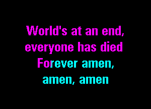 World's at an end,
everyone has died

Forever amen.
amen, amen