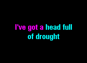 I've got a head full

of drought