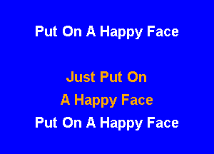 Put On A Happy Face

Just Put On
A Happy Face
Put On A Happy Face