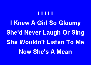 I Knew A Girl So Gloomy
She'd Never Laugh Or Sing

She Wouldn't Listen To Me
Now She's A Mean