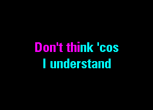 Don't think 'cos

I understand