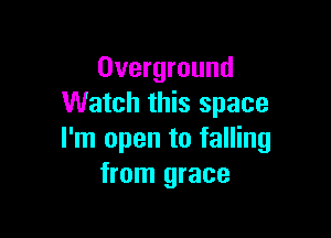 Overground
Watch this space

I'm open to falling
from grace