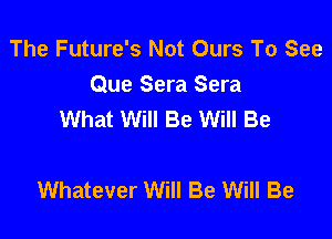The Future's Not Ours To See
Que Sera Sera
What Will Be Will Be

Whatever Will Be Will Be