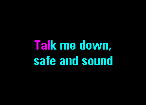 Talk me down,

safe and sound