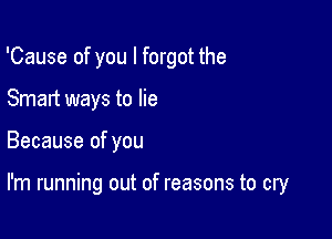 'Cause of you I forgot the
Smart ways to lie

Because of you

I'm running out of reasons to cry