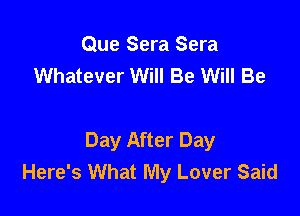 Que Sera Sera
Whatever Will Be Will Be

Day After Day
Here's What My Lover Said