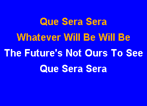 Que Sera Sera
Whatever Will Be Will Be
The Future's Not Ours To See

Que Sera Sera