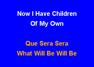 Now I Have Children
Of My Own

Que Sera Sera
What Will Be Will Be