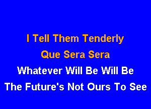 I Tell Them Tenderly

Que Sera Sera
Whatever Will Be Will Be
The Future's Not Ours To See