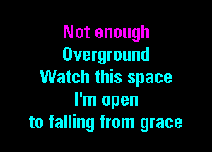 Not enough
Overground

Watch this space
I'm open
to falling from grace