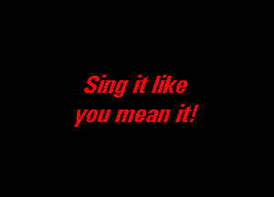 Sing it like

you mean it!