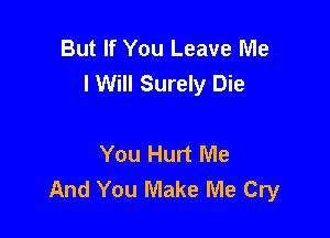 But If You Leave Me
I Will Surely Die

You Hurt Me
And You Make Me Cry
