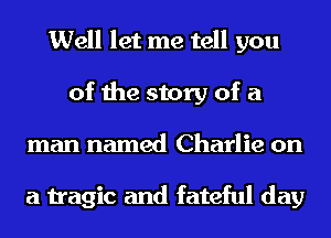 Well let me tell you
of the story of a
man named Charlie on

a tragic and fateful day