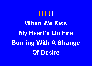 When We Kiss
My Heart's On Fire

Burning With A Strange
Of Desire