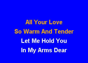 All Your Love
So Warm And Tender

Let Me Hold You
In My Arms Dear