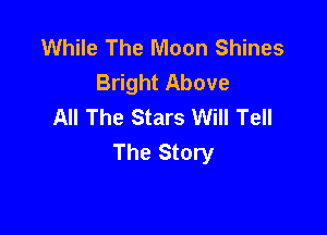 While The Moon Shines
Bright Above
All The Stars Will Tell

The Story