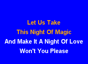 Let Us Take
This Night Of Magic

And Make It A Night Of Love
Won't You Please