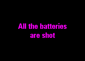 All the batteries

are shot