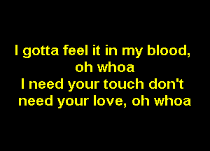 I gotta feel it in my blood,
oh whoa

I need your touch don't
need your love, oh whoa