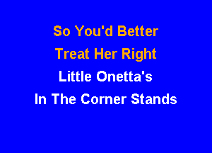 So You'd Better
Treat Her Right
Little Onetta's

In The Corner Stands