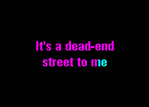 It's a dead-end

street to me
