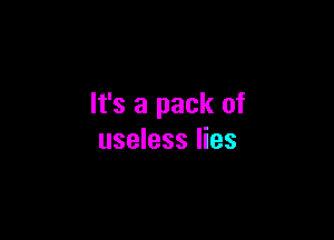 It's a pack of

useless lies