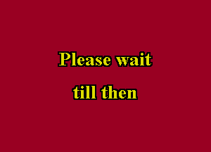 Please wait

till then