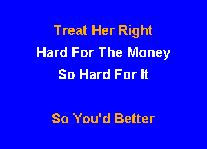 Treat Her Right
Hard For The Money
So Hard For It

So You'd Better